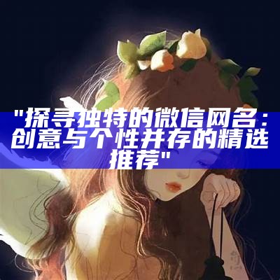 "探寻无与伦比的微信网名：创意与个性并存的精选推荐"