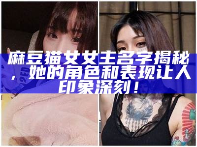 麻豆猫女女主名字揭秘，她的角色和表现让人印象深刻！