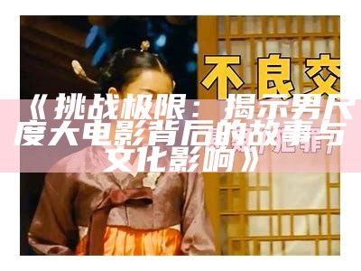 《难关极限：揭示男尺度大电影背后的故事与文化影响》