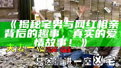 《揭秘宅男与网红相亲背后的趣事，真实的爱情故事！》