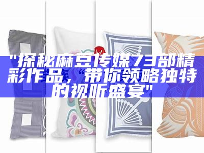 "探秘麻豆传媒73部精彩作品，带你领略特有的视听盛宴"