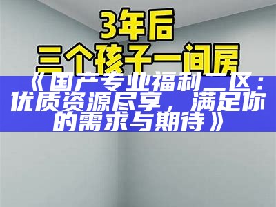 《国产专业福利二区：优质资源尽享，满足你的需求与期待》