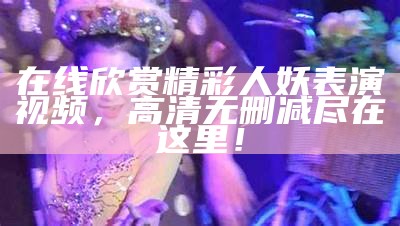 在线欣赏精彩人妖表演视频，高清无删减尽在这里！