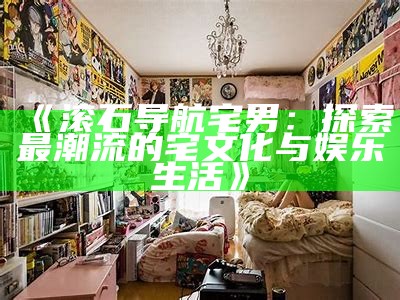 《滚石导航宅男：探索最潮流的宅文化与娱乐生活》