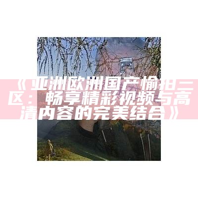 《亚洲欧洲国产愉拍三区：畅享精彩视频与高清内容的完美结合》