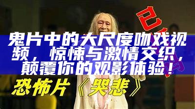 鬼片中的大尺度吻戏视频，惊悚与激情交织，颠覆你的观影体验！