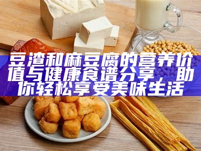 豆渣和麻豆腐的营养价值与健康食谱分享，助你轻松享受美味生活