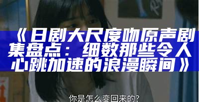 《日剧大尺度吻原声剧集盘点：细数那些令人心跳加速的浪漫瞬间》