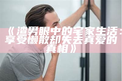 《渣男眼中的宅家生活：享受懒散却失去真爱的真相》