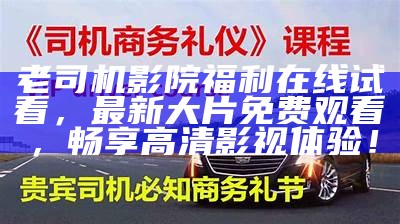 老司机影院福利在线试看，最新大片免费观看，畅享高清影视体验！