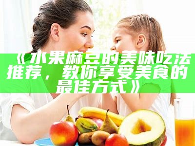 《水果麻豆的美味吃法推荐，教你享受美食的最佳方式》