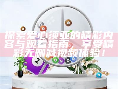 探索爱心须亚的精彩内容与观看指南，享受精彩无删减视频体验！