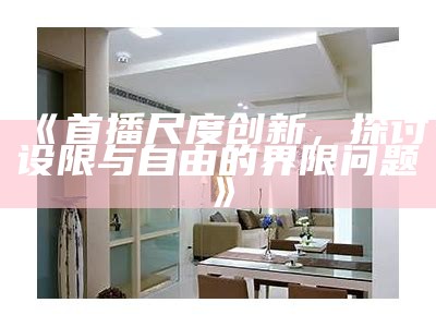 《首播尺度创新，探讨设限与自由的界限障碍》