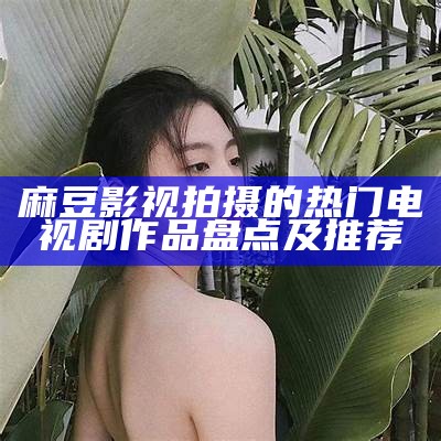 麻豆影视拍摄的热门电视剧作品盘点及推荐