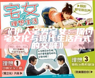 《伊人宅男宅女：探讨宅文化与现代生活方式的交融》