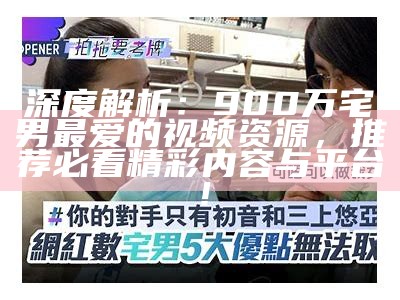 深度解析：900万宅男最爱的视频资源，推荐必看精彩内容与平台！